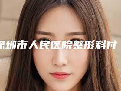 深圳市人民医院整形科付蓉整形医生等简介