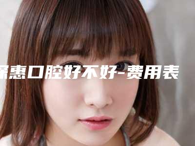 深惠口腔好不好-费用表明细口碑好吗
