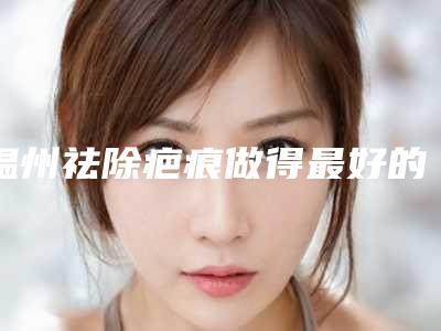 温州祛除疤痕做得最好的整形医院是哪家?
