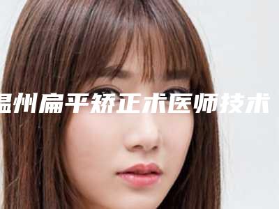 温州扁平矫正术医师技术排名榜单揭晓!
