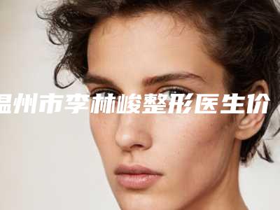 温州市李林峻整形医生价目表完整公布