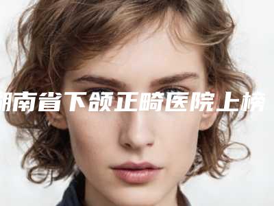 湖南省下颌正畸医院上榜名单top10强实力强劲(郴州美科梵玛西医疗美容诊所口碑派入围)