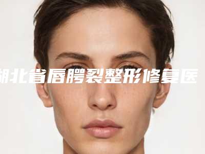 湖北省唇腭裂整形修复医生排行榜前六请对比-技术区别_马住参考-安邰晥医生更可靠