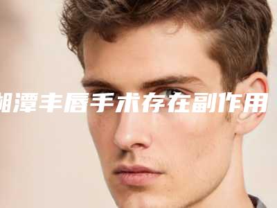 湘潭丰唇手术存在副作用吗-湘潭丰唇手术整形失败手术副作用