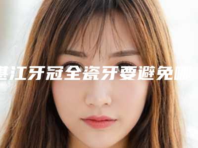 湛江牙冠全瓷牙要避免哪些副作用