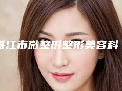 湛江市微整形整形美容科价格表2025新版出炉(近6个月均价为：3740元)