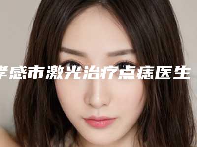 孝感市激光治疗点痣医生排行前十强这几位不容错过-李润清医生技术对比盘点