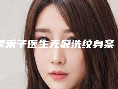 季禾子医生无痕洗纹身案例-价格表新版项目爆出