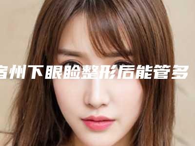 宿州下眼睑整形后能管多长时间