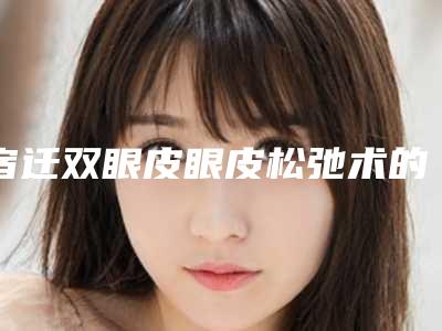 宿迁双眼皮眼皮松弛术的价格要多少