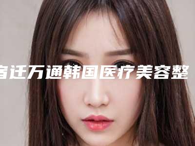 宿迁万通韩国医疗美容整形医院,宿迁奕美美容哪家好一目了然