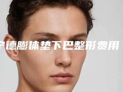 宁德膨体垫下巴整形费用和方法_宁德膨体垫下巴整形术多少钱最合理