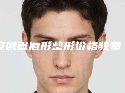 安徽省唇形整形价格收费表全新纯干货一览(唇形整形均价为:10574元)