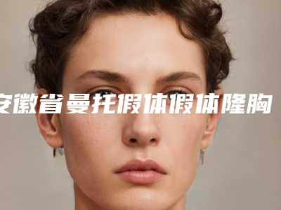 安徽省曼托假体假体隆胸医院排名五家正规资料已备好供您选择(阜阳赫尔本医疗美容门诊诊部价格亲民)