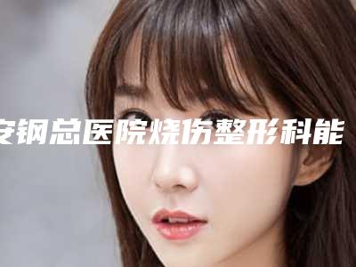 安钢总医院烧伤整形科能帮助除疤激光手术吗