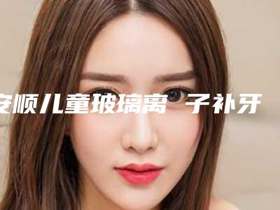 安顺儿童玻璃离 子补牙如何达到好的效果