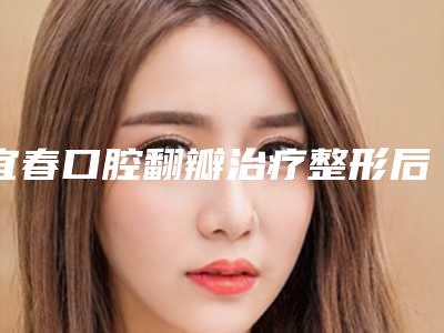 宜春口腔翻瓣治疗整形后遗症都哪些