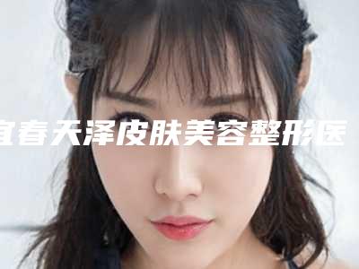 宜春天泽皮肤美容整形医院,宜春袁州区韩美医疗美容门诊部地址在哪收费价格表