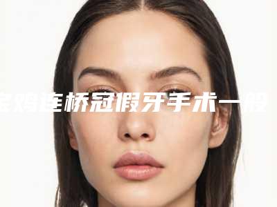 宝鸡连桥冠假牙手术一般要多少费用