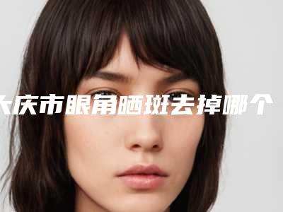 大庆市眼角晒斑去掉哪个医院好(大庆绣颜医疗美容门诊部实力差距不大)