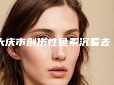 大庆市创伤性色素沉着去除整形医院在榜名单前十标准发布(彤铭医疗美容稳居口碑人气前三)