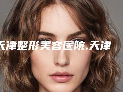 天津整形美容医院,天津市滨海新区华亦俏医疗美容门诊技术比拼