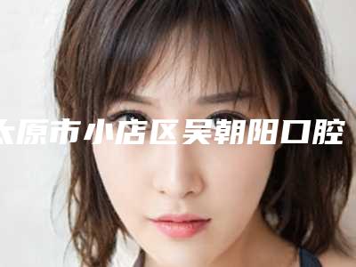 太原市小店区吴朝阳口腔诊所收费标准2025全部贡献-附矫正牙齿矫正嘴凸案例