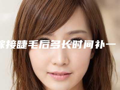 嫁接睫毛后多长时间补一次(一年可以嫁接几次睫毛)
