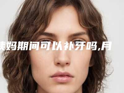 姨妈期间可以补牙吗,月经来可以补牙洞吗