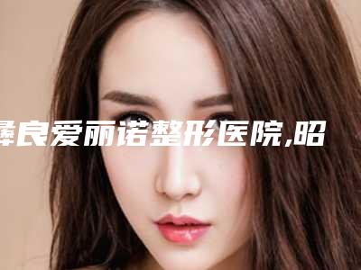 彝良爱丽诺整形医院,昭阳凯蒂雅医疗美容从技术、口碑对比实力