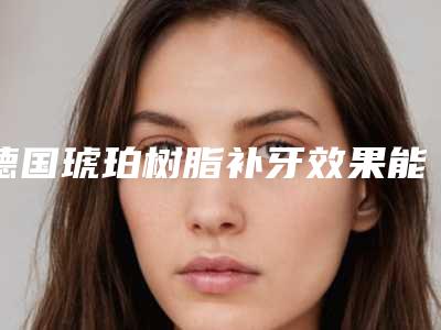 德国琥珀树脂补牙效果能够维持多长时间