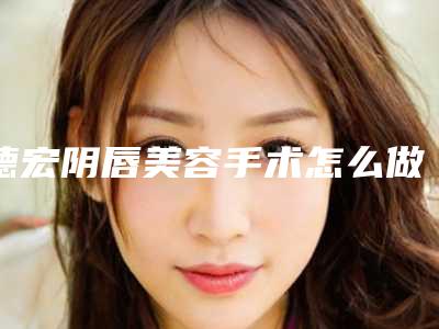 德宏阴唇美容手术怎么做费用是多少