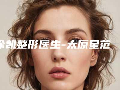 徐凯整形医生-太原星范医疗美容诊所徐凯医生是当地人信赖的医生