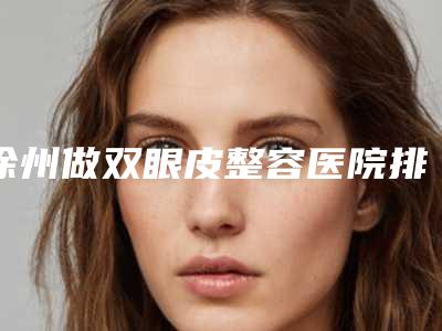 徐州做双眼皮整容医院排行榜前八都是可靠的,徐州丽珍整形美容医院具体收费一览