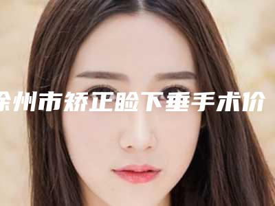 徐州市矫正睑下垂手术价格(收费标准)一键查询(矫正睑下垂手术费用高不高)