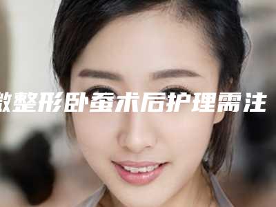 微整形卧蚕术后护理需注意什么