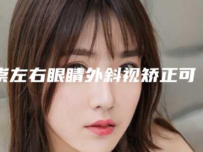 崇左右眼睛外斜视矫正可能会有哪些后遗症