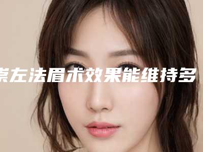 崇左法眉术效果能维持多久(崇左法眉手术的效果一般能够保持多久)