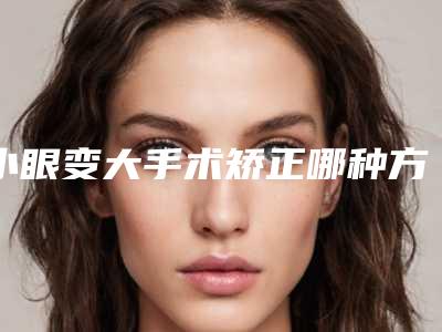 小眼变大手术矫正哪种方法有效_小眼变大手术整形前后效果图