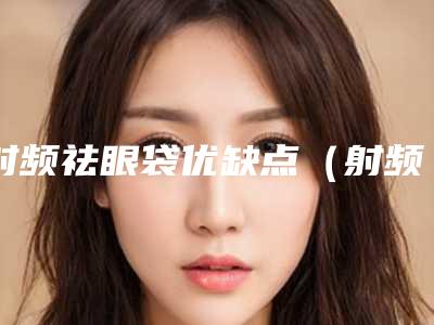 射频祛眼袋优缺点(射频治疗眼袋有效果吗)