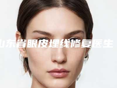 山东省眼皮埋线修复医生上榜清单综合实力超全盘点-李秀琪整形医生独当一面
