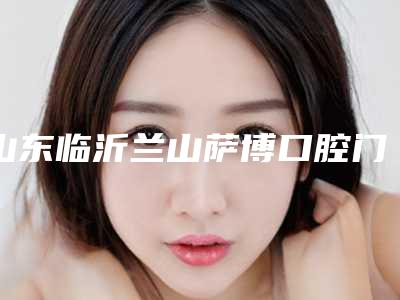 山东临沂兰山萨博口腔门诊部价格(收费标准)及项目情况公示-附牙冷光美白案例
