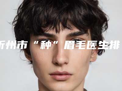 忻州市“种”眉毛医生排名前十强哪里强-郑慧玲医生被种草