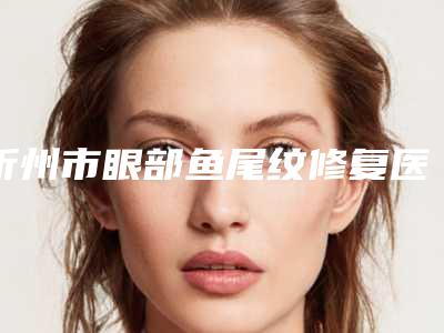 忻州市眼部鱼尾纹修复医院排名私立还是公立多-忻州美神整形医疗美容门诊部公道合理