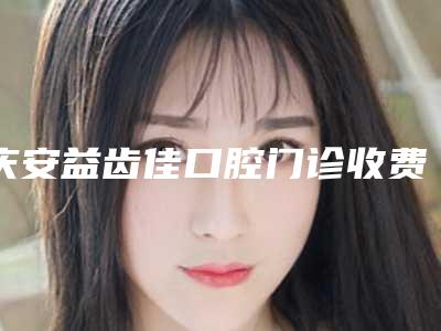 庆安益齿佳口腔门诊收费标准有名详情-附牙床骨突出矫正案例