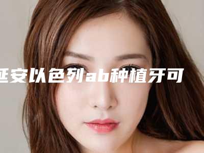 延安以色列ab种植牙可能出现哪种后遗症