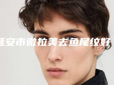 延安市微拉美去鱼尾纹好的医院(博美医疗整形医美10强口碑擅长各不同)