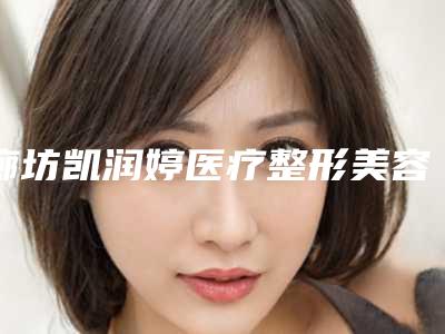廊坊凯润婷医疗整形美容医院,廊坊凯润婷医疗美容专家-技术pk
