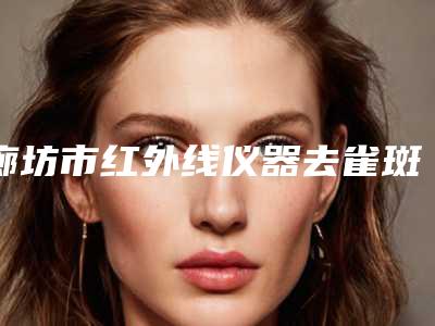 廊坊市红外线仪器去雀斑医院-鸿嘉怡美医疗美容口碑实力对比速看