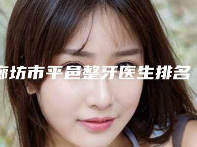 廊坊市平邑整牙医生排名榜人气口碑top推荐-廊坊市平邑整牙口腔医生